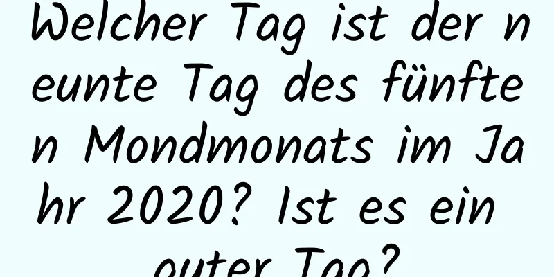 Welcher Tag ist der neunte Tag des fünften Mondmonats im Jahr 2020? Ist es ein guter Tag?