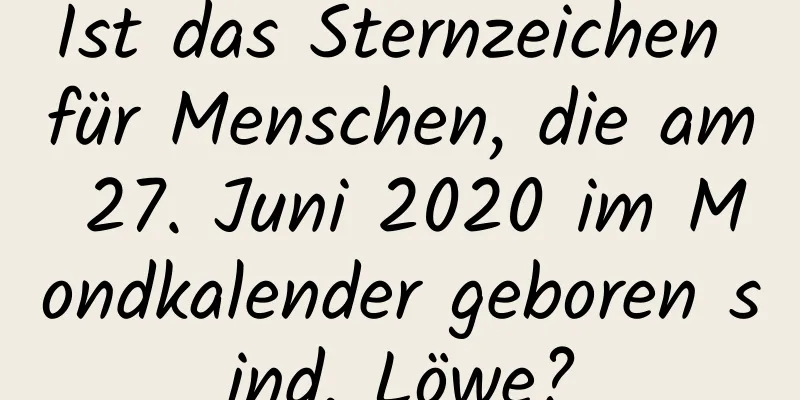 Ist das Sternzeichen für Menschen, die am 27. Juni 2020 im Mondkalender geboren sind, Löwe?