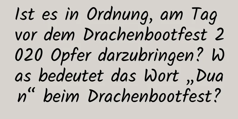 Ist es in Ordnung, am Tag vor dem Drachenbootfest 2020 Opfer darzubringen? Was bedeutet das Wort „Duan“ beim Drachenbootfest?