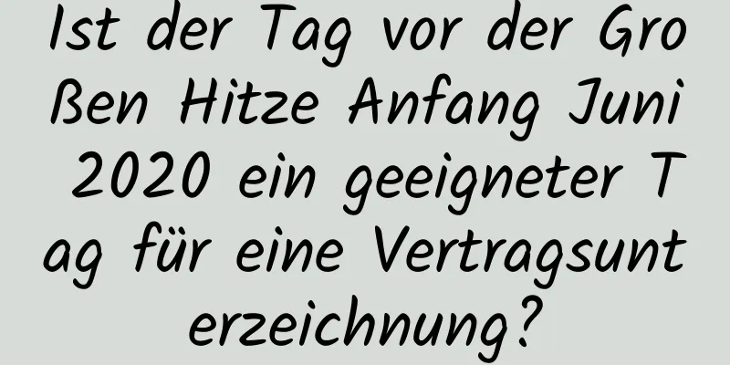 Ist der Tag vor der Großen Hitze Anfang Juni 2020 ein geeigneter Tag für eine Vertragsunterzeichnung?