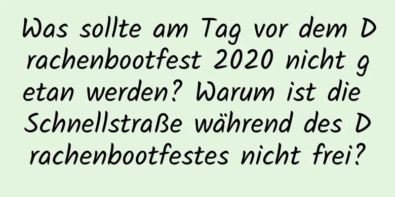 Was sollte am Tag vor dem Drachenbootfest 2020 nicht getan werden? Warum ist die Schnellstraße während des Drachenbootfestes nicht frei?