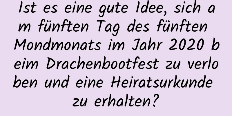 Ist es eine gute Idee, sich am fünften Tag des fünften Mondmonats im Jahr 2020 beim Drachenbootfest zu verloben und eine Heiratsurkunde zu erhalten?