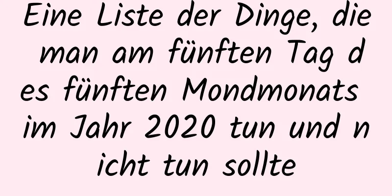 Eine Liste der Dinge, die man am fünften Tag des fünften Mondmonats im Jahr 2020 tun und nicht tun sollte