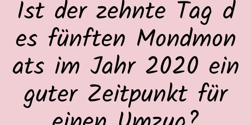 Ist der zehnte Tag des fünften Mondmonats im Jahr 2020 ein guter Zeitpunkt für einen Umzug?