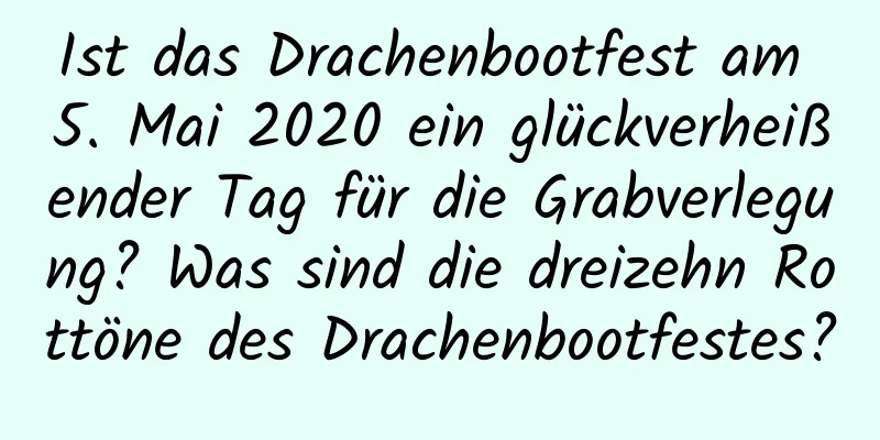 Ist das Drachenbootfest am 5. Mai 2020 ein glückverheißender Tag für die Grabverlegung? Was sind die dreizehn Rottöne des Drachenbootfestes?