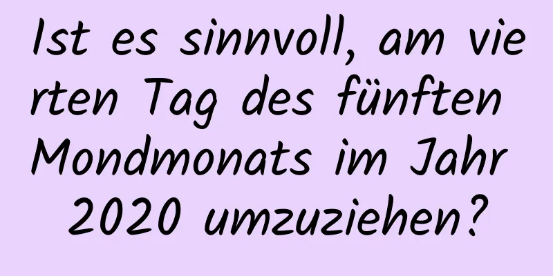 Ist es sinnvoll, am vierten Tag des fünften Mondmonats im Jahr 2020 umzuziehen?