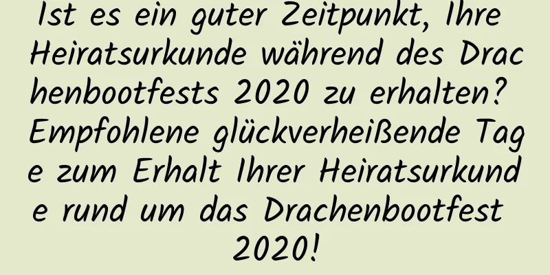 Ist es ein guter Zeitpunkt, Ihre Heiratsurkunde während des Drachenbootfests 2020 zu erhalten? Empfohlene glückverheißende Tage zum Erhalt Ihrer Heiratsurkunde rund um das Drachenbootfest 2020!