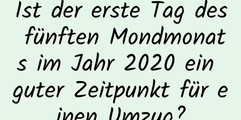 Ist der erste Tag des fünften Mondmonats im Jahr 2020 ein guter Zeitpunkt für einen Umzug?