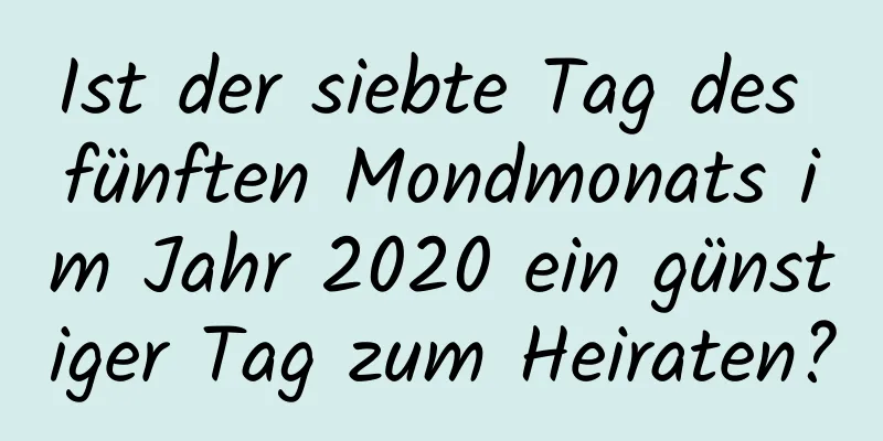 Ist der siebte Tag des fünften Mondmonats im Jahr 2020 ein günstiger Tag zum Heiraten?