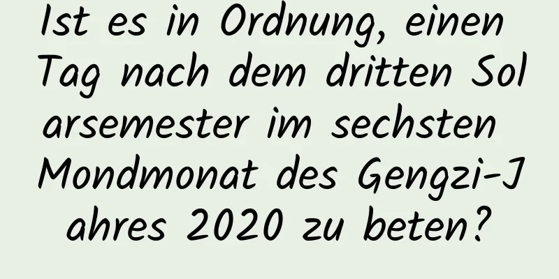 Ist es in Ordnung, einen Tag nach dem dritten Solarsemester im sechsten Mondmonat des Gengzi-Jahres 2020 zu beten?