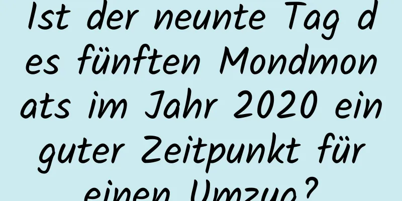 Ist der neunte Tag des fünften Mondmonats im Jahr 2020 ein guter Zeitpunkt für einen Umzug?