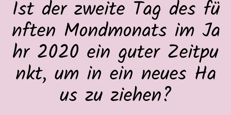 Ist der zweite Tag des fünften Mondmonats im Jahr 2020 ein guter Zeitpunkt, um in ein neues Haus zu ziehen?