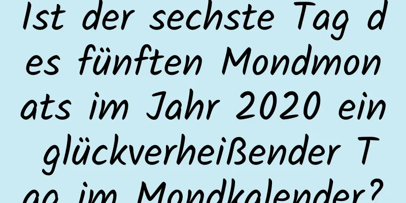 Ist der sechste Tag des fünften Mondmonats im Jahr 2020 ein glückverheißender Tag im Mondkalender?