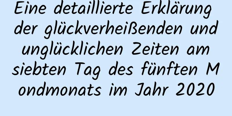 Eine detaillierte Erklärung der glückverheißenden und unglücklichen Zeiten am siebten Tag des fünften Mondmonats im Jahr 2020