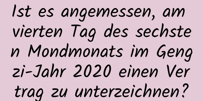 Ist es angemessen, am vierten Tag des sechsten Mondmonats im Gengzi-Jahr 2020 einen Vertrag zu unterzeichnen?