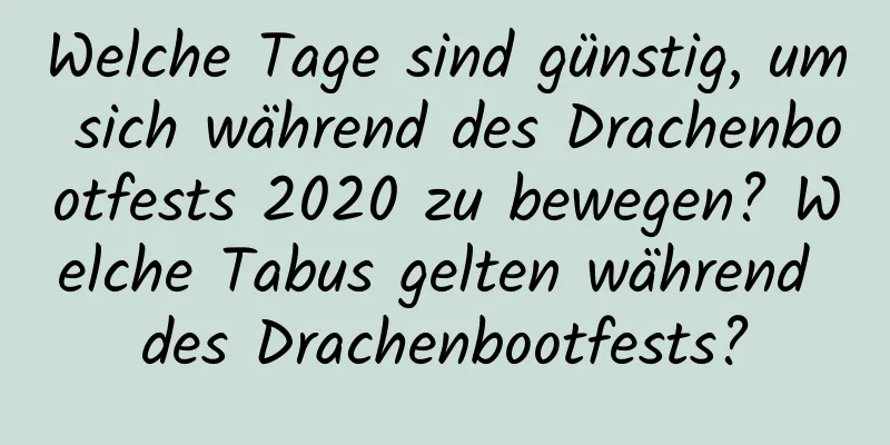 Welche Tage sind günstig, um sich während des Drachenbootfests 2020 zu bewegen? Welche Tabus gelten während des Drachenbootfests?