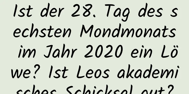 Ist der 28. Tag des sechsten Mondmonats im Jahr 2020 ein Löwe? Ist Leos akademisches Schicksal gut?