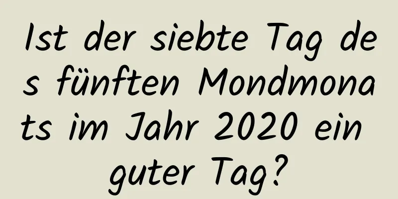 Ist der siebte Tag des fünften Mondmonats im Jahr 2020 ein guter Tag?