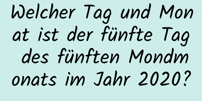 Welcher Tag und Monat ist der fünfte Tag des fünften Mondmonats im Jahr 2020?