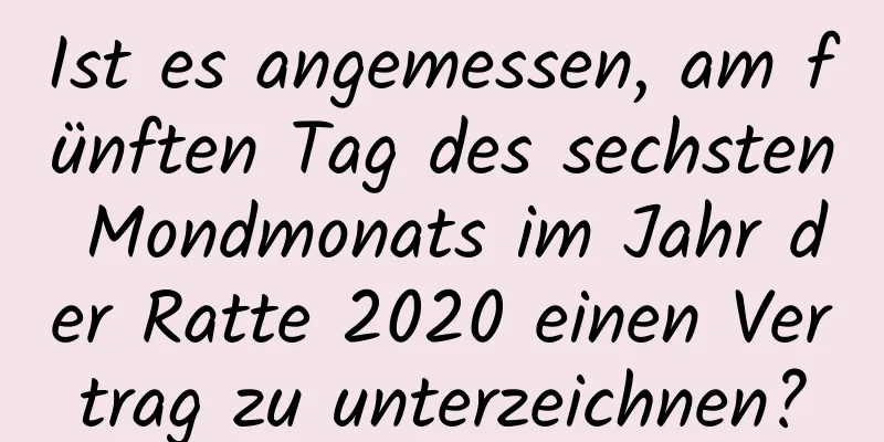 Ist es angemessen, am fünften Tag des sechsten Mondmonats im Jahr der Ratte 2020 einen Vertrag zu unterzeichnen?