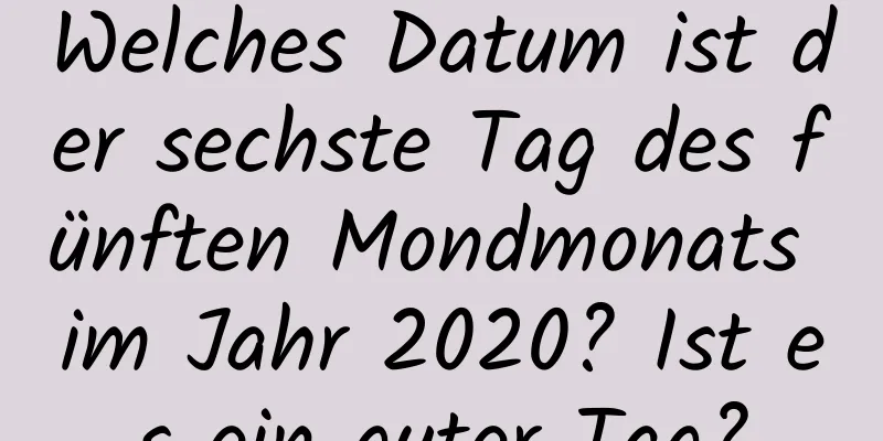 Welches Datum ist der sechste Tag des fünften Mondmonats im Jahr 2020? Ist es ein guter Tag?