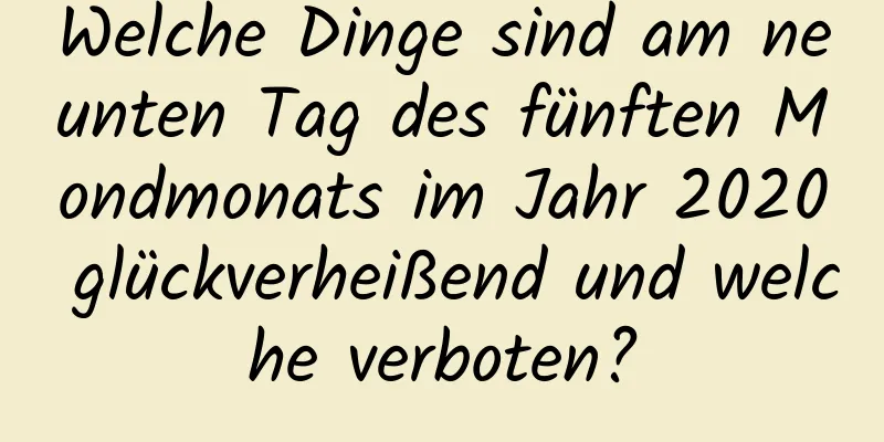 Welche Dinge sind am neunten Tag des fünften Mondmonats im Jahr 2020 glückverheißend und welche verboten?