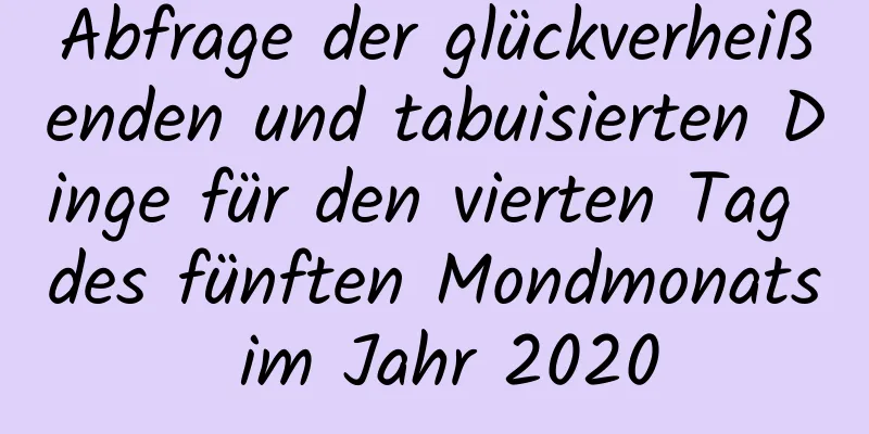 Abfrage der glückverheißenden und tabuisierten Dinge für den vierten Tag des fünften Mondmonats im Jahr 2020