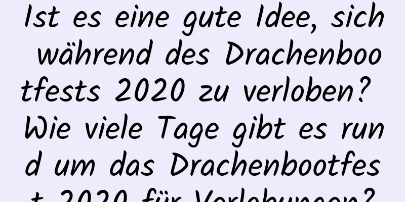 Ist es eine gute Idee, sich während des Drachenbootfests 2020 zu verloben? Wie viele Tage gibt es rund um das Drachenbootfest 2020 für Verlobungen?