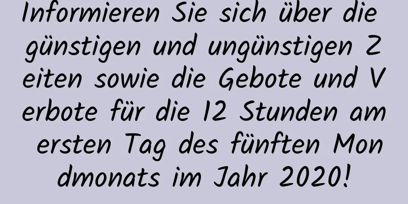 Informieren Sie sich über die günstigen und ungünstigen Zeiten sowie die Gebote und Verbote für die 12 Stunden am ersten Tag des fünften Mondmonats im Jahr 2020!