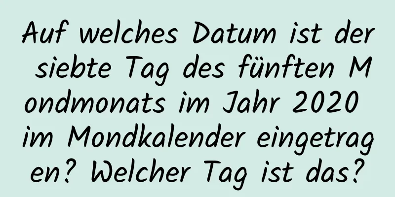 Auf welches Datum ist der siebte Tag des fünften Mondmonats im Jahr 2020 im Mondkalender eingetragen? Welcher Tag ist das?