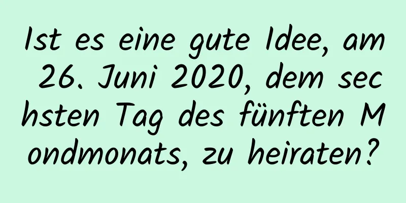 Ist es eine gute Idee, am 26. Juni 2020, dem sechsten Tag des fünften Mondmonats, zu heiraten?