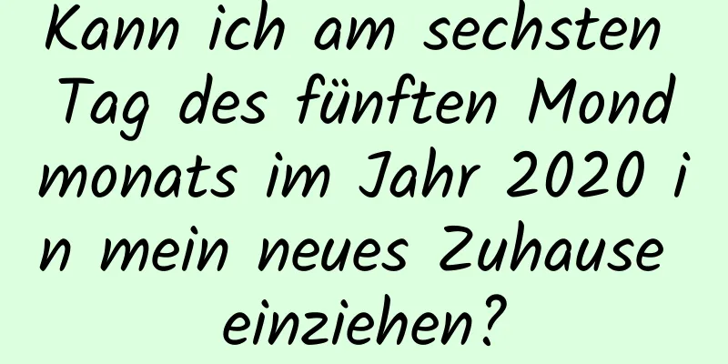 Kann ich am sechsten Tag des fünften Mondmonats im Jahr 2020 in mein neues Zuhause einziehen?