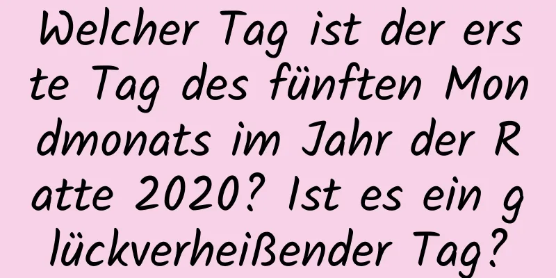 Welcher Tag ist der erste Tag des fünften Mondmonats im Jahr der Ratte 2020? Ist es ein glückverheißender Tag?