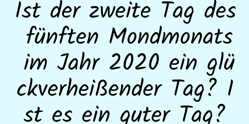 Ist der zweite Tag des fünften Mondmonats im Jahr 2020 ein glückverheißender Tag? Ist es ein guter Tag?