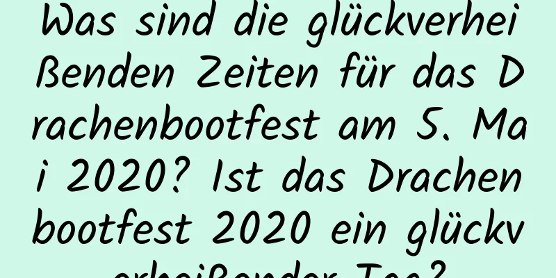 Was sind die glückverheißenden Zeiten für das Drachenbootfest am 5. Mai 2020? Ist das Drachenbootfest 2020 ein glückverheißender Tag?