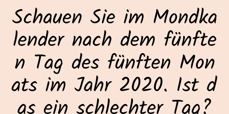 Schauen Sie im Mondkalender nach dem fünften Tag des fünften Monats im Jahr 2020. Ist das ein schlechter Tag?