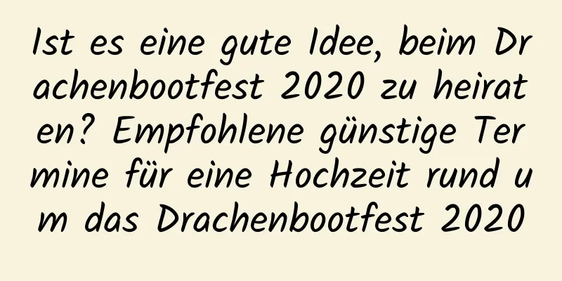 Ist es eine gute Idee, beim Drachenbootfest 2020 zu heiraten? Empfohlene günstige Termine für eine Hochzeit rund um das Drachenbootfest 2020