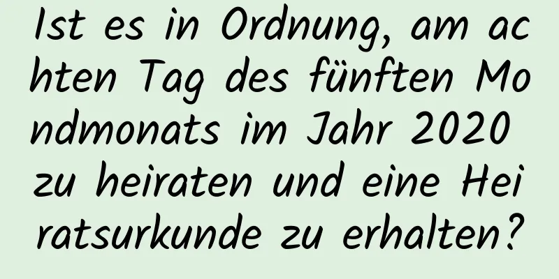 Ist es in Ordnung, am achten Tag des fünften Mondmonats im Jahr 2020 zu heiraten und eine Heiratsurkunde zu erhalten?