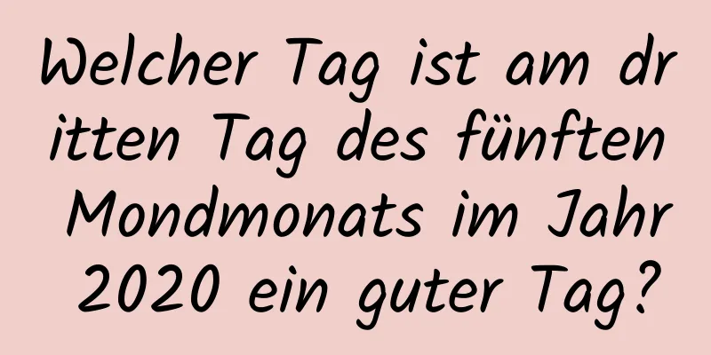 Welcher Tag ist am dritten Tag des fünften Mondmonats im Jahr 2020 ein guter Tag?