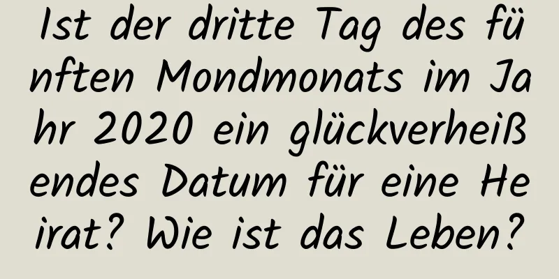 Ist der dritte Tag des fünften Mondmonats im Jahr 2020 ein glückverheißendes Datum für eine Heirat? Wie ist das Leben?