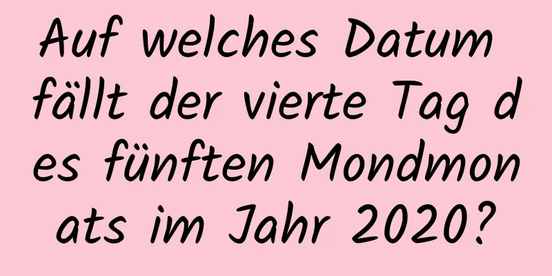 Auf welches Datum fällt der vierte Tag des fünften Mondmonats im Jahr 2020?