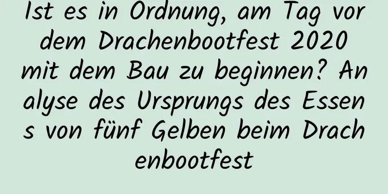 Ist es in Ordnung, am Tag vor dem Drachenbootfest 2020 mit dem Bau zu beginnen? Analyse des Ursprungs des Essens von fünf Gelben beim Drachenbootfest