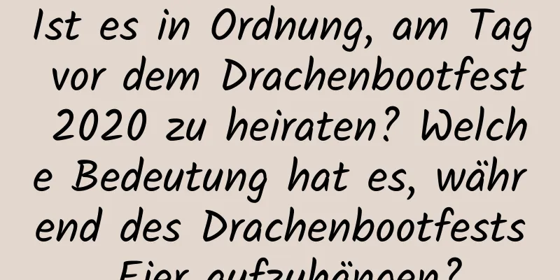 Ist es in Ordnung, am Tag vor dem Drachenbootfest 2020 zu heiraten? Welche Bedeutung hat es, während des Drachenbootfests Eier aufzuhängen?