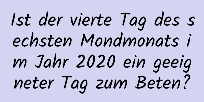 Ist der vierte Tag des sechsten Mondmonats im Jahr 2020 ein geeigneter Tag zum Beten?