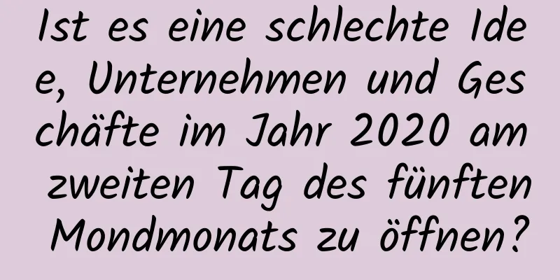 Ist es eine schlechte Idee, Unternehmen und Geschäfte im Jahr 2020 am zweiten Tag des fünften Mondmonats zu öffnen?