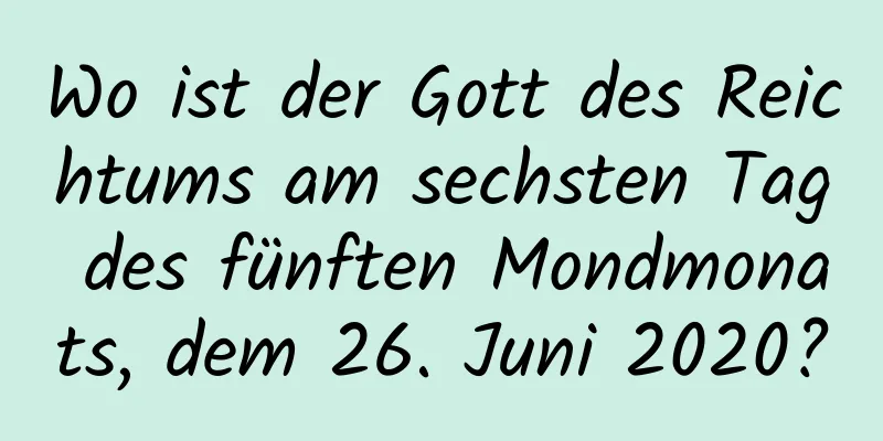 Wo ist der Gott des Reichtums am sechsten Tag des fünften Mondmonats, dem 26. Juni 2020?