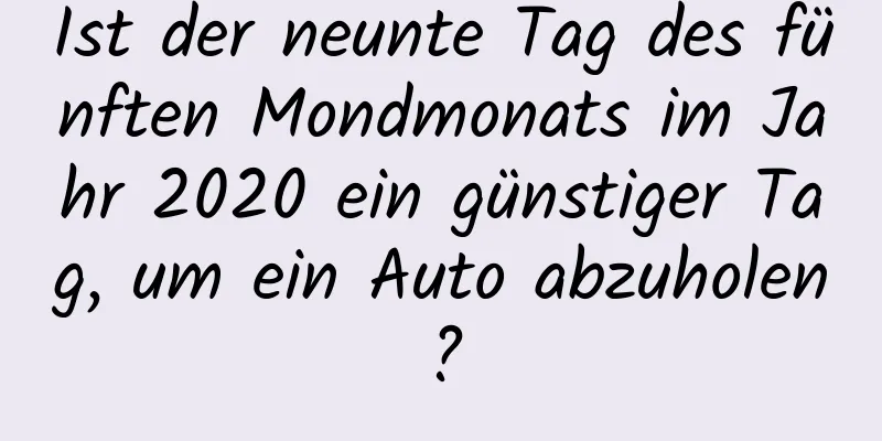 Ist der neunte Tag des fünften Mondmonats im Jahr 2020 ein günstiger Tag, um ein Auto abzuholen?