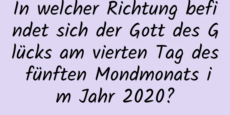 In welcher Richtung befindet sich der Gott des Glücks am vierten Tag des fünften Mondmonats im Jahr 2020?