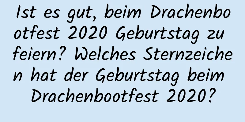 Ist es gut, beim Drachenbootfest 2020 Geburtstag zu feiern? Welches Sternzeichen hat der Geburtstag beim Drachenbootfest 2020?