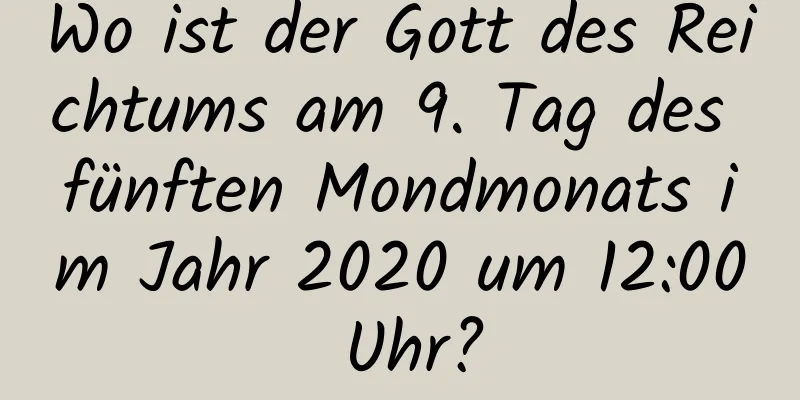 Wo ist der Gott des Reichtums am 9. Tag des fünften Mondmonats im Jahr 2020 um 12:00 Uhr?